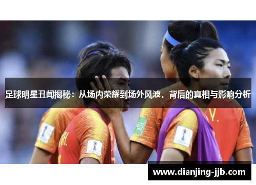 足球明星丑闻揭秘：从场内荣耀到场外风波，背后的真相与影响分析