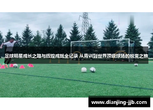 足球明星成长之路与辉煌成就全记录 从青训到世界顶级球场的蜕变之旅