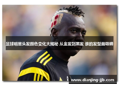 足球明星头发颜色变化大揭秘 从金发到黑发 谁的发型最吸睛