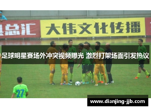 足球明星赛场外冲突视频曝光 激烈打架场面引发热议