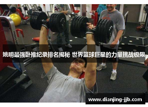 姚明最强卧推纪录排名揭秘 世界篮球巨星的力量挑战极限