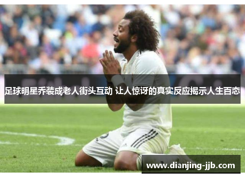 足球明星乔装成老人街头互动 让人惊讶的真实反应揭示人生百态