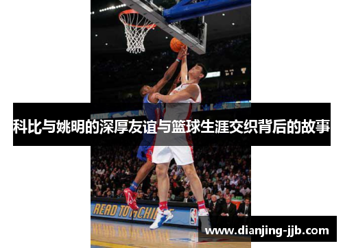 科比与姚明的深厚友谊与篮球生涯交织背后的故事