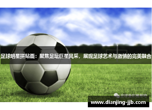 足球明星拼贴画：聚焦足坛巨星风采，展现足球艺术与激情的完美融合