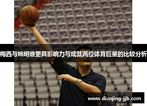 梅西与姚明谁更具影响力与成就两位体育巨星的比较分析
