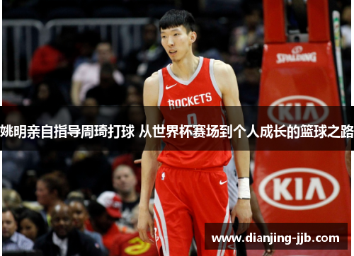 姚明亲自指导周琦打球 从世界杯赛场到个人成长的篮球之路