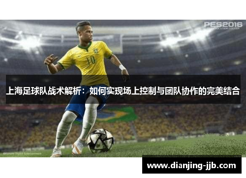 上海足球队战术解析：如何实现场上控制与团队协作的完美结合