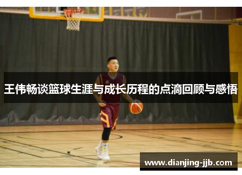 王伟畅谈篮球生涯与成长历程的点滴回顾与感悟