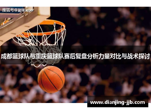 成都篮球队与重庆篮球队赛后复盘分析力量对比与战术探讨