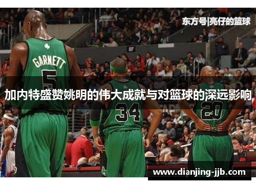 加内特盛赞姚明的伟大成就与对篮球的深远影响