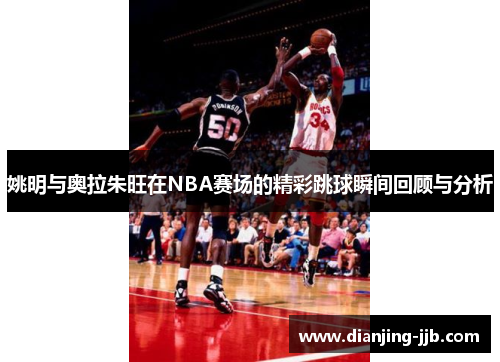 姚明与奥拉朱旺在NBA赛场的精彩跳球瞬间回顾与分析
