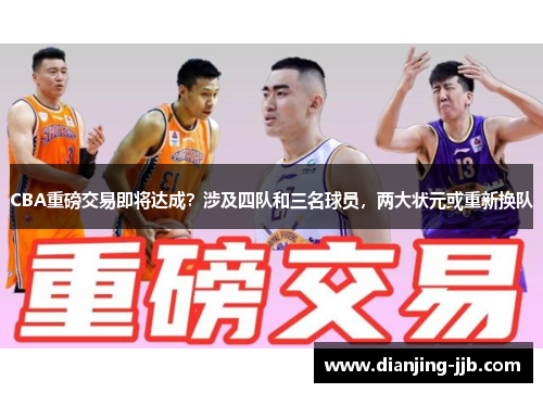 CBA重磅交易即将达成？涉及四队和三名球员，两大状元或重新换队