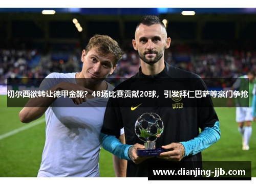 切尔西欲转让德甲金靴？48场比赛贡献20球，引发拜仁巴萨等豪门争抢